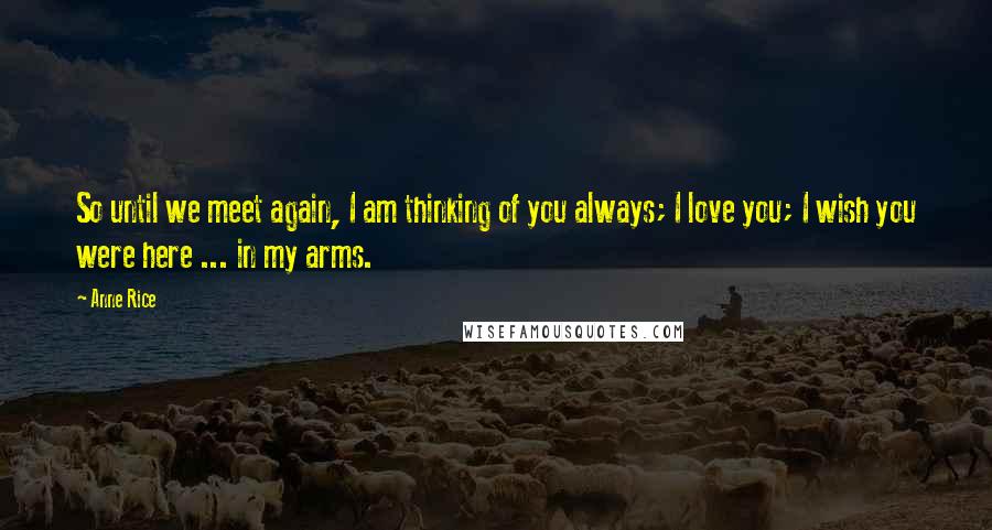 Anne Rice Quotes: So until we meet again, I am thinking of you always; I love you; I wish you were here ... in my arms.