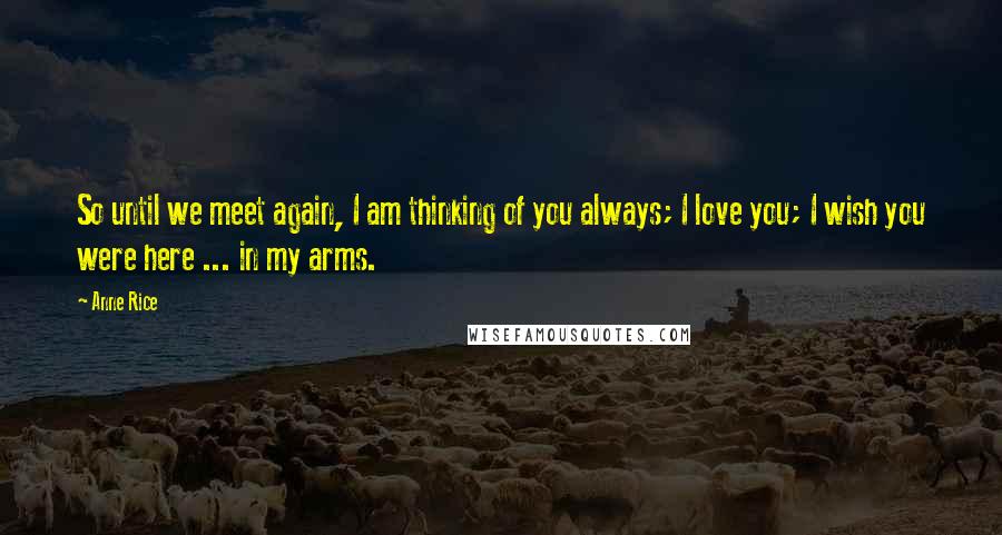 Anne Rice Quotes: So until we meet again, I am thinking of you always; I love you; I wish you were here ... in my arms.