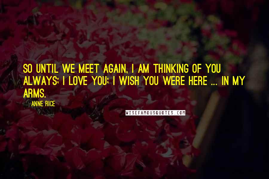 Anne Rice Quotes: So until we meet again, I am thinking of you always; I love you; I wish you were here ... in my arms.