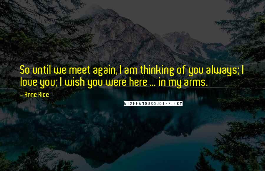 Anne Rice Quotes: So until we meet again, I am thinking of you always; I love you; I wish you were here ... in my arms.