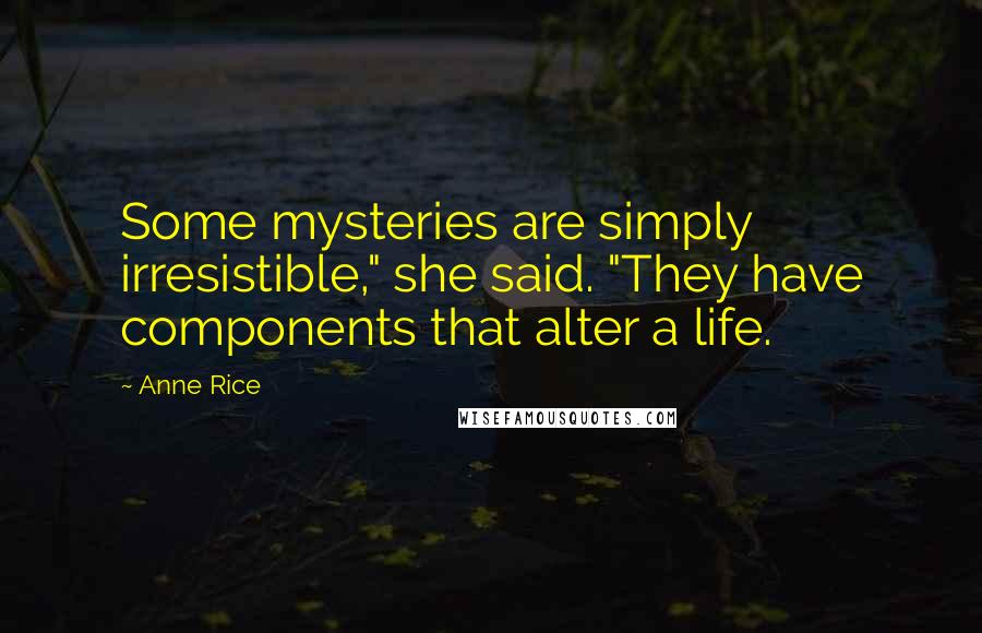 Anne Rice Quotes: Some mysteries are simply irresistible," she said. "They have components that alter a life.