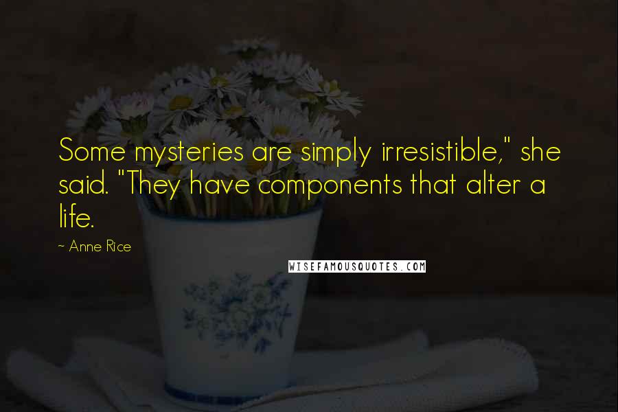 Anne Rice Quotes: Some mysteries are simply irresistible," she said. "They have components that alter a life.