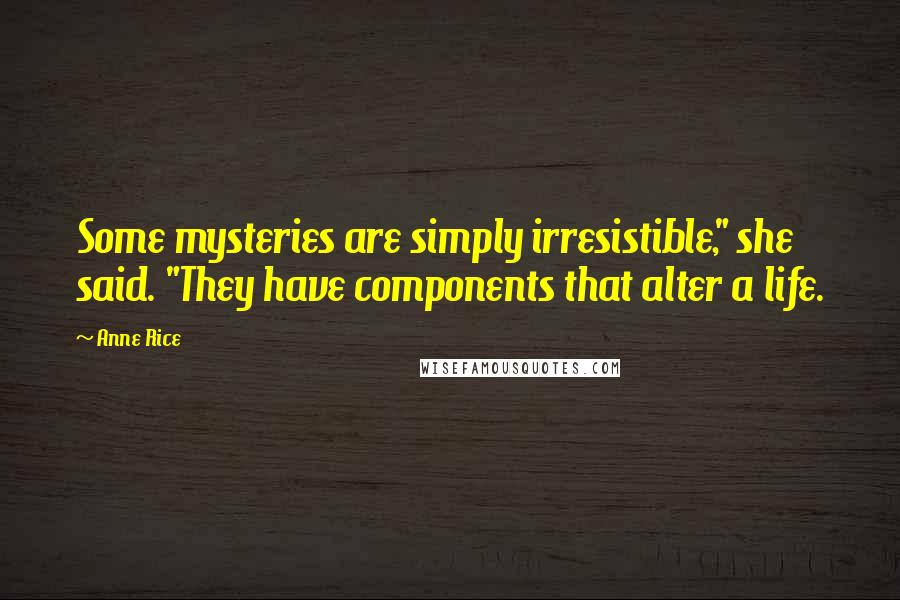 Anne Rice Quotes: Some mysteries are simply irresistible," she said. "They have components that alter a life.