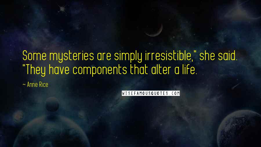 Anne Rice Quotes: Some mysteries are simply irresistible," she said. "They have components that alter a life.