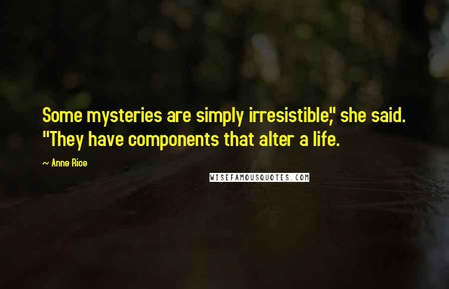 Anne Rice Quotes: Some mysteries are simply irresistible," she said. "They have components that alter a life.