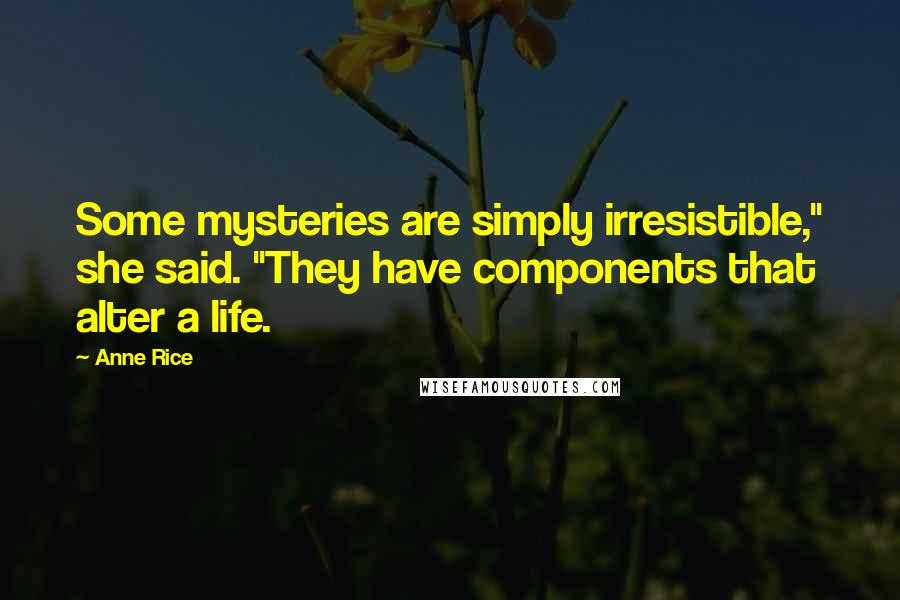 Anne Rice Quotes: Some mysteries are simply irresistible," she said. "They have components that alter a life.