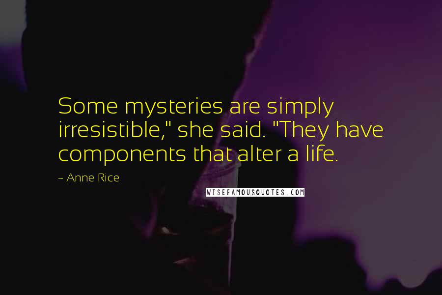 Anne Rice Quotes: Some mysteries are simply irresistible," she said. "They have components that alter a life.