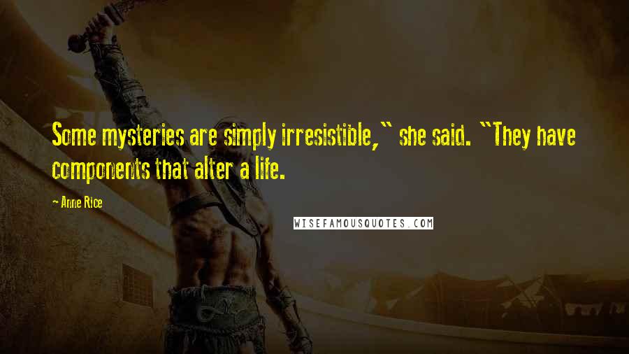 Anne Rice Quotes: Some mysteries are simply irresistible," she said. "They have components that alter a life.