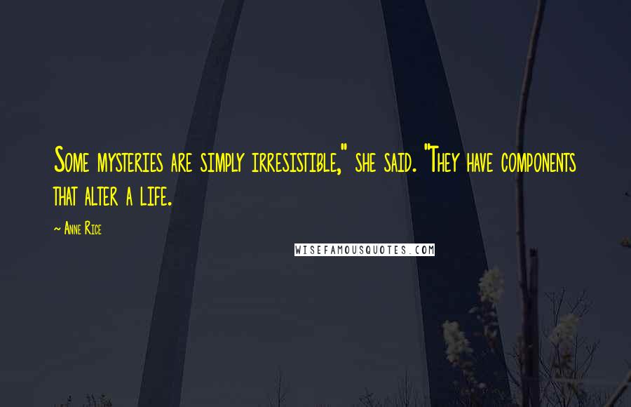 Anne Rice Quotes: Some mysteries are simply irresistible," she said. "They have components that alter a life.