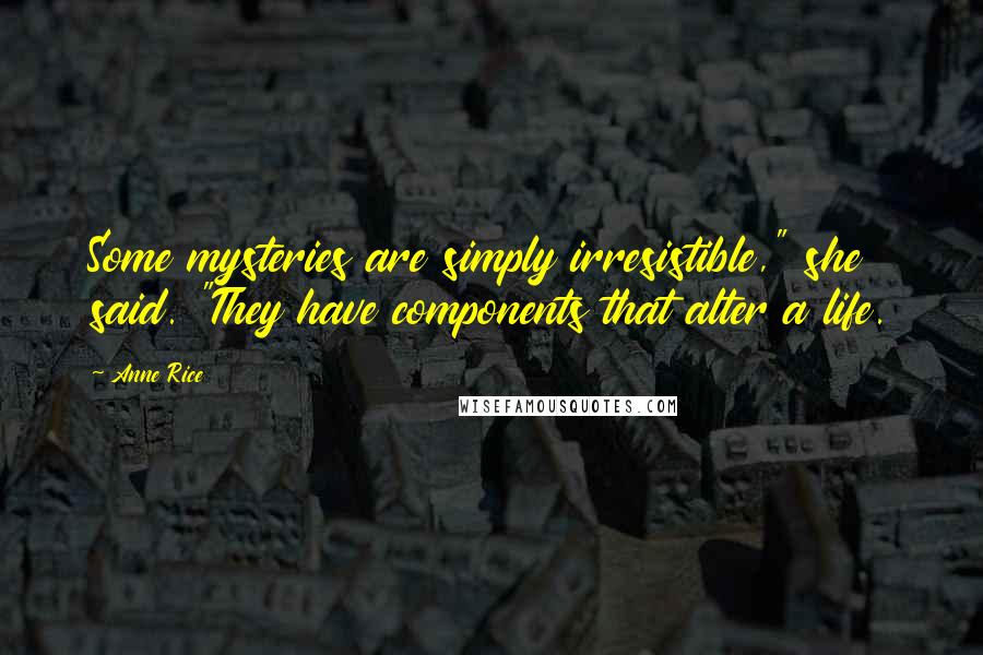 Anne Rice Quotes: Some mysteries are simply irresistible," she said. "They have components that alter a life.