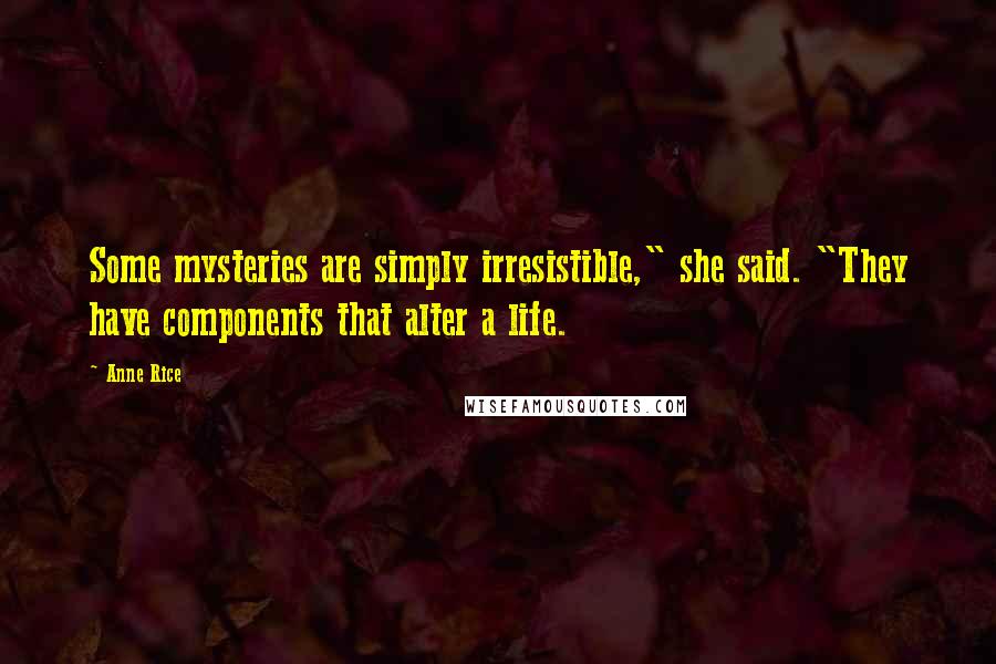 Anne Rice Quotes: Some mysteries are simply irresistible," she said. "They have components that alter a life.