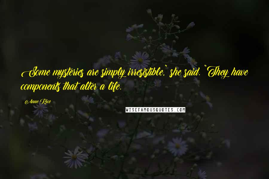 Anne Rice Quotes: Some mysteries are simply irresistible," she said. "They have components that alter a life.