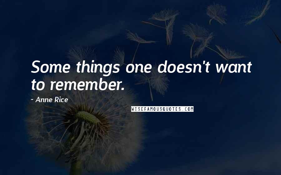 Anne Rice Quotes: Some things one doesn't want to remember.