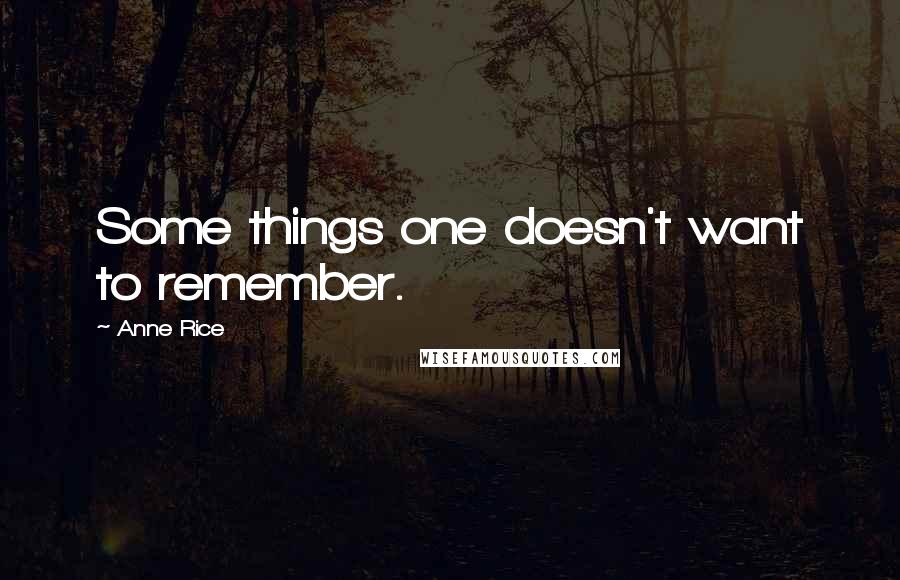 Anne Rice Quotes: Some things one doesn't want to remember.