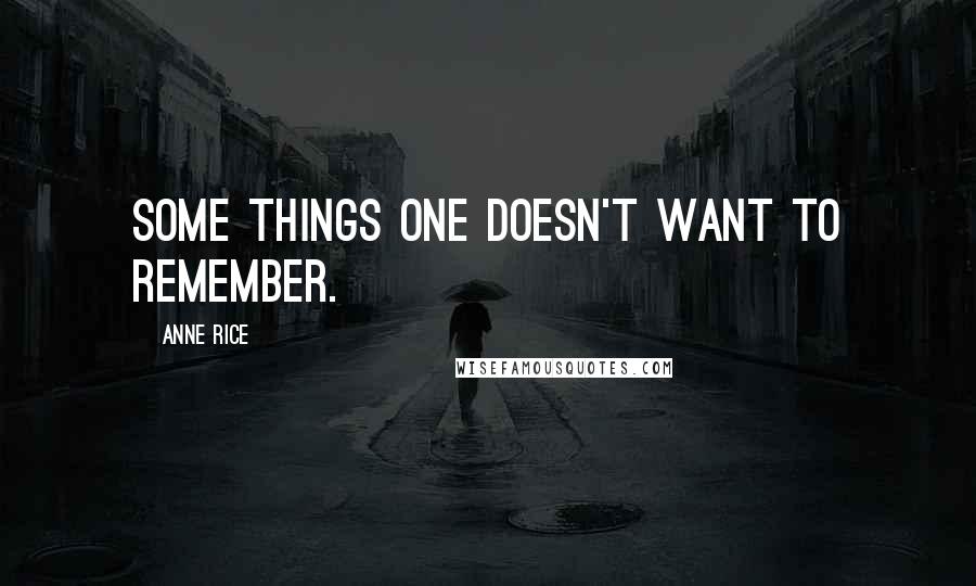 Anne Rice Quotes: Some things one doesn't want to remember.