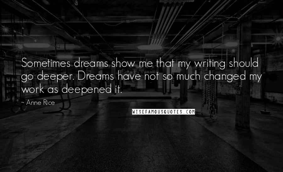 Anne Rice Quotes: Sometimes dreams show me that my writing should go deeper. Dreams have not so much changed my work as deepened it.