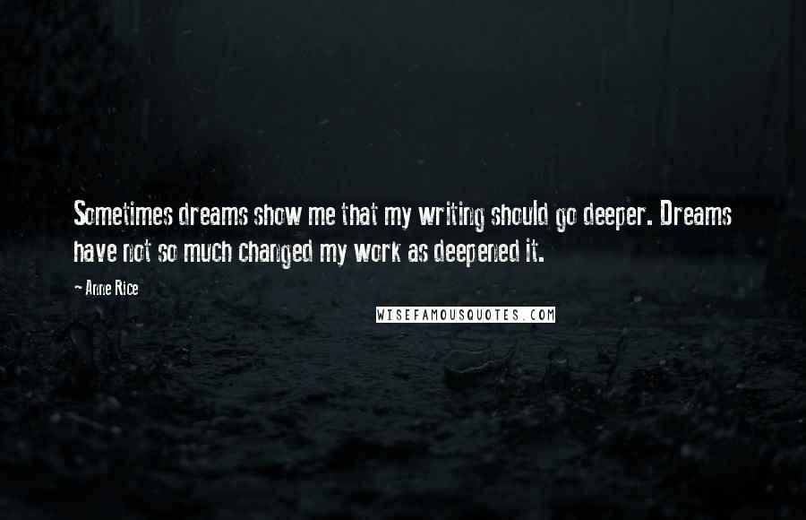 Anne Rice Quotes: Sometimes dreams show me that my writing should go deeper. Dreams have not so much changed my work as deepened it.