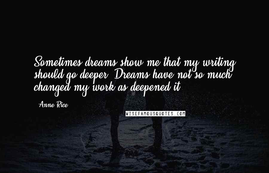 Anne Rice Quotes: Sometimes dreams show me that my writing should go deeper. Dreams have not so much changed my work as deepened it.