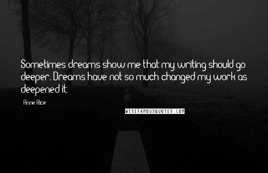 Anne Rice Quotes: Sometimes dreams show me that my writing should go deeper. Dreams have not so much changed my work as deepened it.