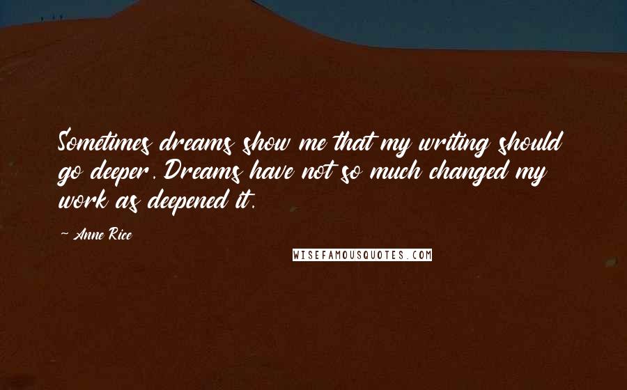 Anne Rice Quotes: Sometimes dreams show me that my writing should go deeper. Dreams have not so much changed my work as deepened it.