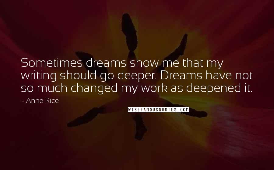 Anne Rice Quotes: Sometimes dreams show me that my writing should go deeper. Dreams have not so much changed my work as deepened it.