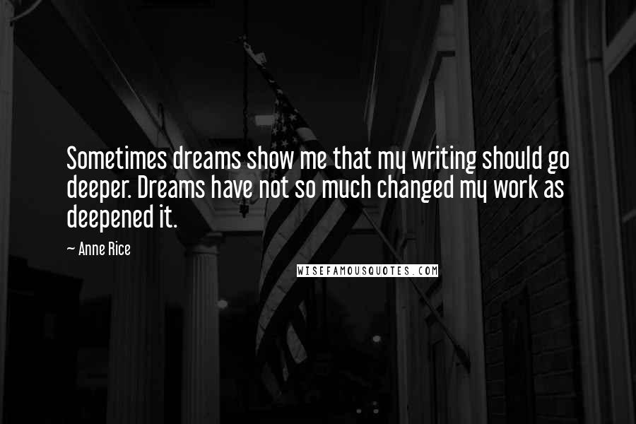 Anne Rice Quotes: Sometimes dreams show me that my writing should go deeper. Dreams have not so much changed my work as deepened it.