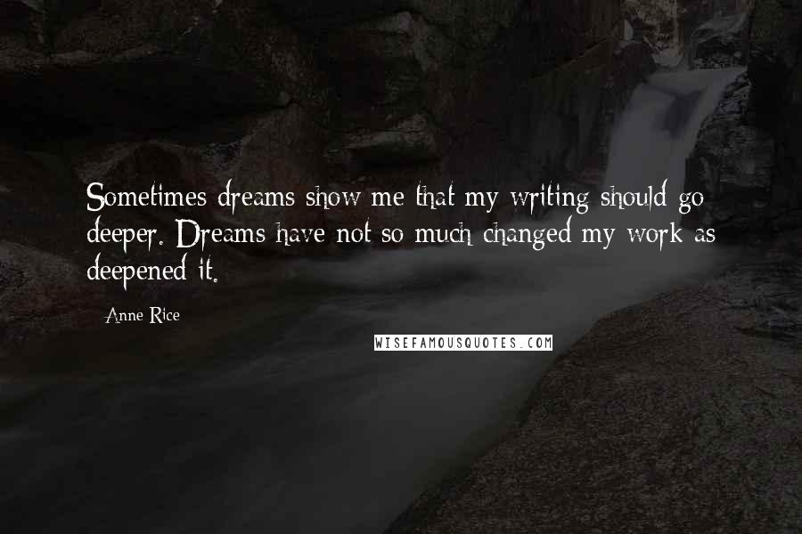 Anne Rice Quotes: Sometimes dreams show me that my writing should go deeper. Dreams have not so much changed my work as deepened it.