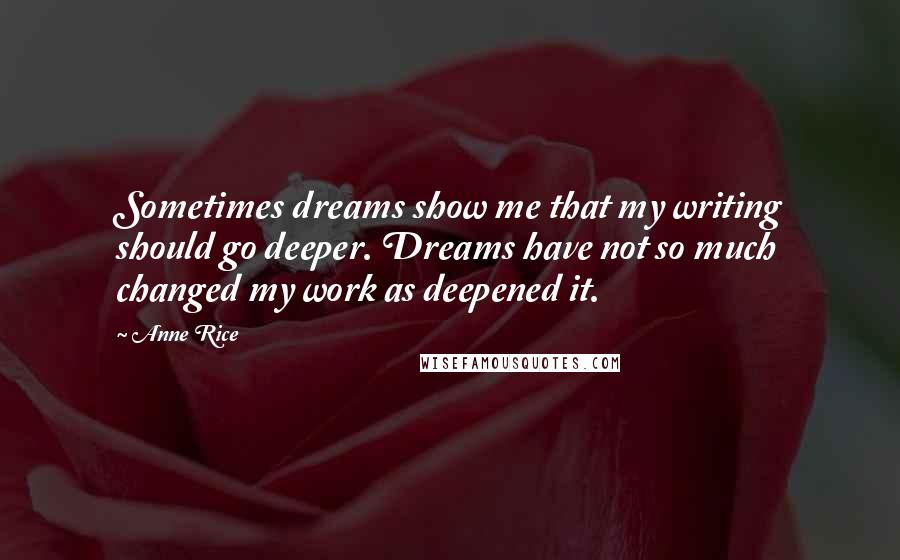 Anne Rice Quotes: Sometimes dreams show me that my writing should go deeper. Dreams have not so much changed my work as deepened it.