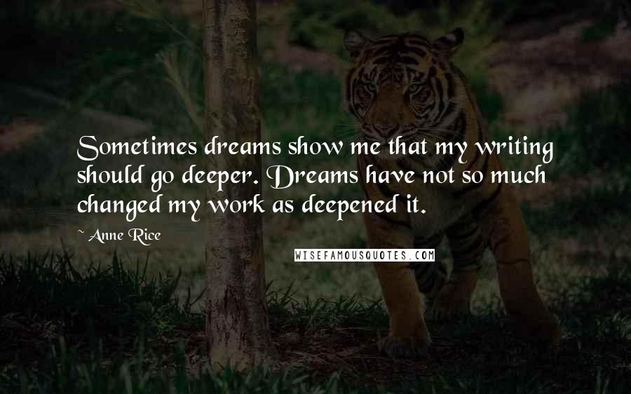 Anne Rice Quotes: Sometimes dreams show me that my writing should go deeper. Dreams have not so much changed my work as deepened it.