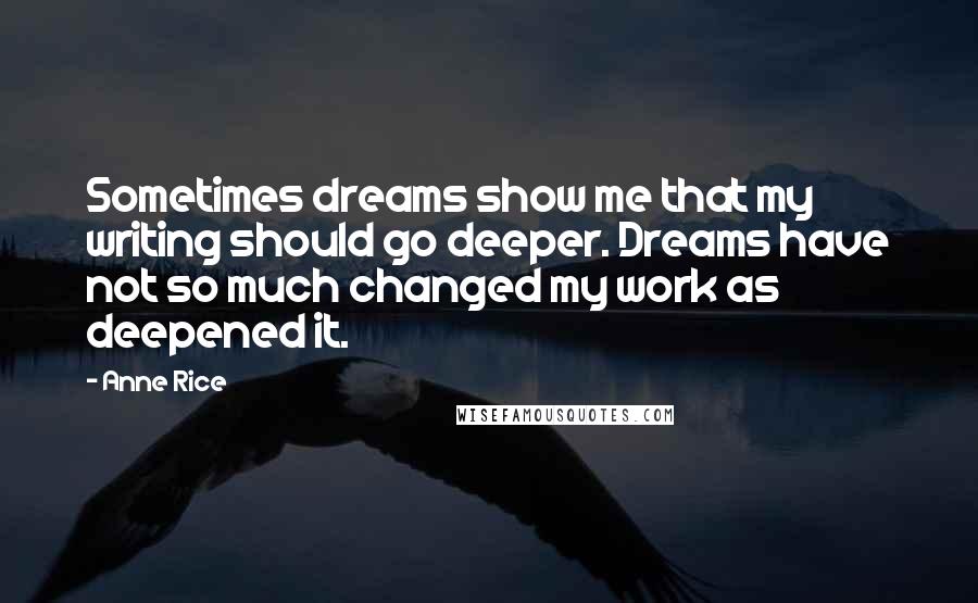 Anne Rice Quotes: Sometimes dreams show me that my writing should go deeper. Dreams have not so much changed my work as deepened it.