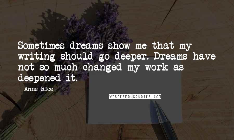 Anne Rice Quotes: Sometimes dreams show me that my writing should go deeper. Dreams have not so much changed my work as deepened it.