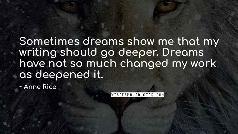 Anne Rice Quotes: Sometimes dreams show me that my writing should go deeper. Dreams have not so much changed my work as deepened it.