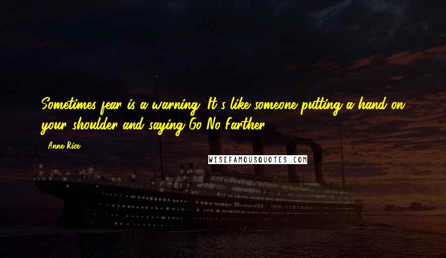 Anne Rice Quotes: Sometimes fear is a warning. It's like someone putting a hand on your shoulder and saying Go No Farther.