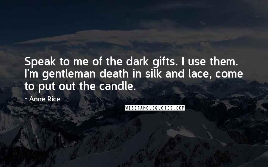 Anne Rice Quotes: Speak to me of the dark gifts. I use them. I'm gentleman death in silk and lace, come to put out the candle.
