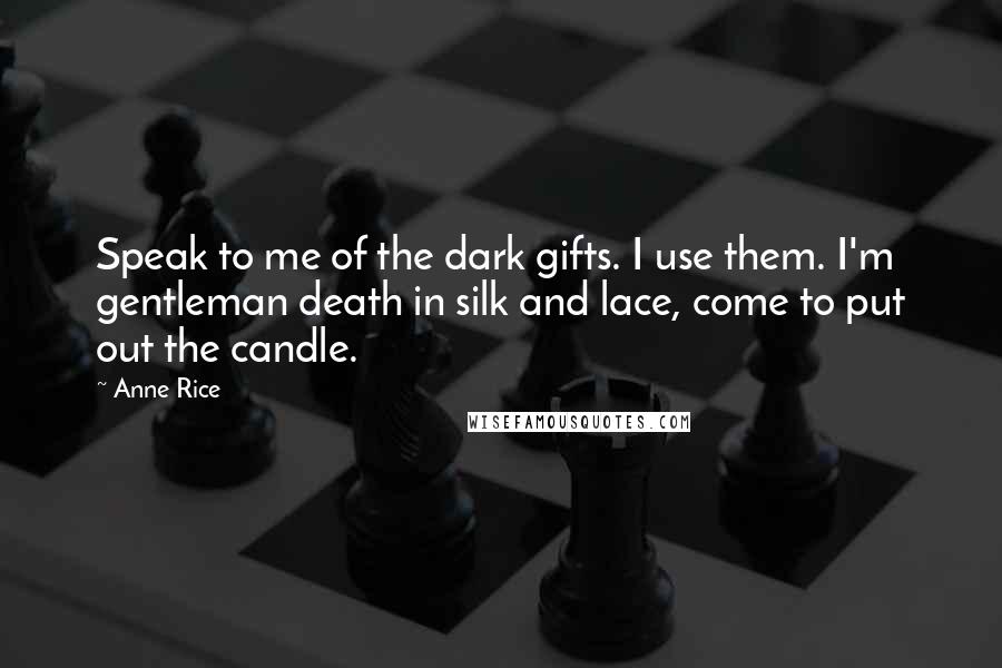 Anne Rice Quotes: Speak to me of the dark gifts. I use them. I'm gentleman death in silk and lace, come to put out the candle.
