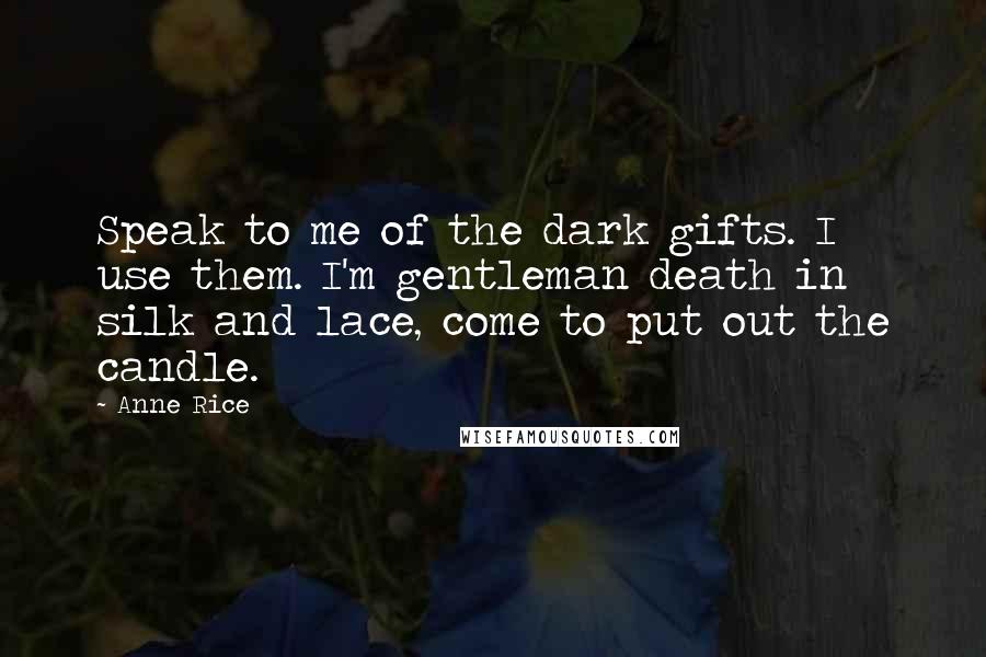 Anne Rice Quotes: Speak to me of the dark gifts. I use them. I'm gentleman death in silk and lace, come to put out the candle.