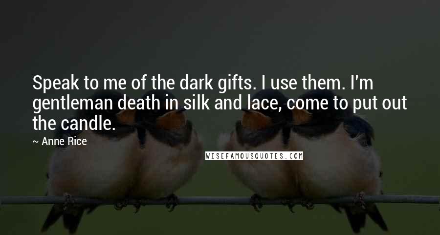 Anne Rice Quotes: Speak to me of the dark gifts. I use them. I'm gentleman death in silk and lace, come to put out the candle.
