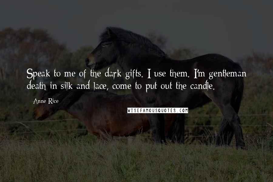 Anne Rice Quotes: Speak to me of the dark gifts. I use them. I'm gentleman death in silk and lace, come to put out the candle.