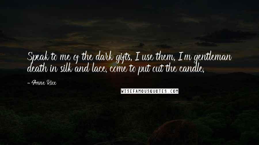 Anne Rice Quotes: Speak to me of the dark gifts. I use them. I'm gentleman death in silk and lace, come to put out the candle.