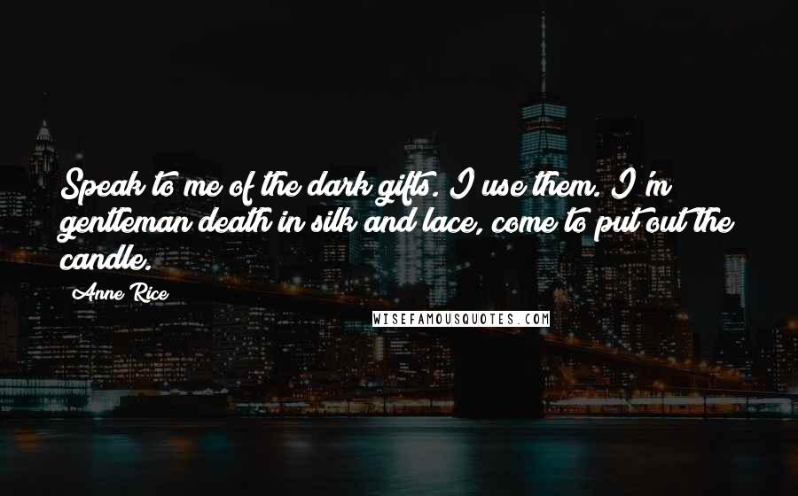 Anne Rice Quotes: Speak to me of the dark gifts. I use them. I'm gentleman death in silk and lace, come to put out the candle.