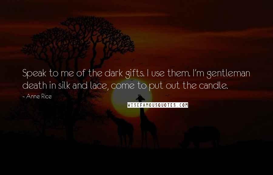Anne Rice Quotes: Speak to me of the dark gifts. I use them. I'm gentleman death in silk and lace, come to put out the candle.