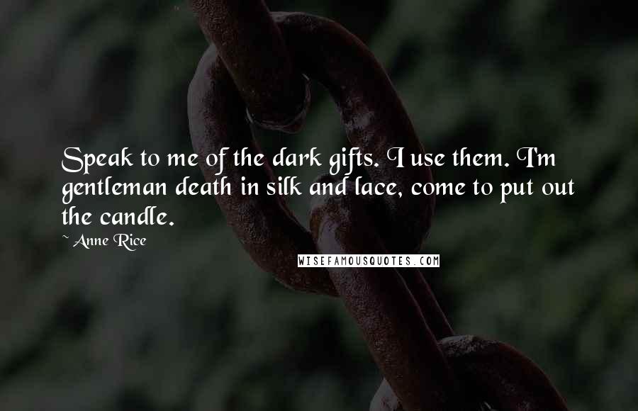 Anne Rice Quotes: Speak to me of the dark gifts. I use them. I'm gentleman death in silk and lace, come to put out the candle.