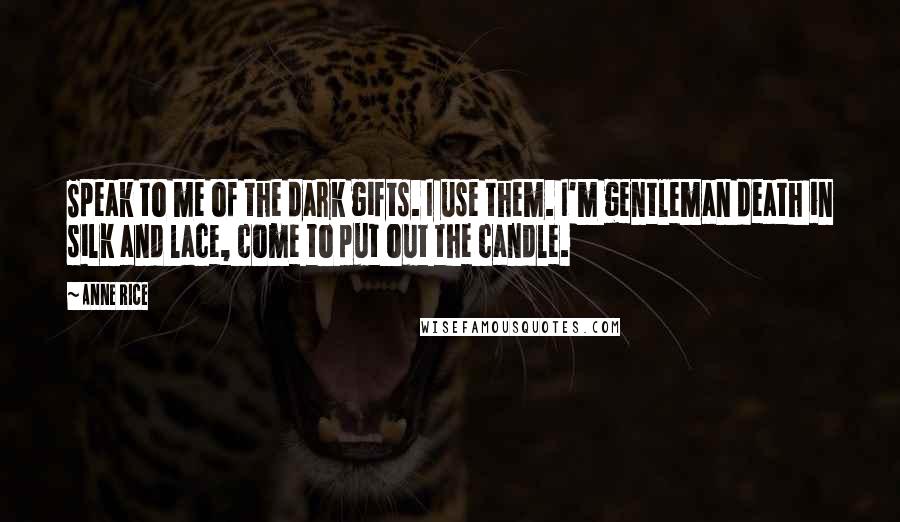 Anne Rice Quotes: Speak to me of the dark gifts. I use them. I'm gentleman death in silk and lace, come to put out the candle.