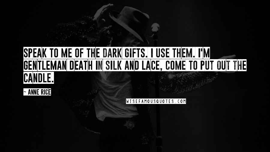 Anne Rice Quotes: Speak to me of the dark gifts. I use them. I'm gentleman death in silk and lace, come to put out the candle.