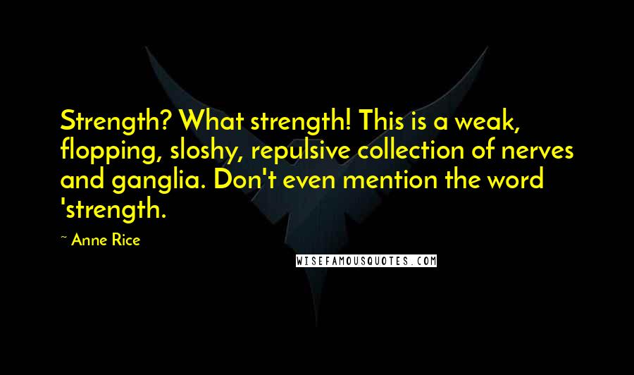 Anne Rice Quotes: Strength? What strength! This is a weak, flopping, sloshy, repulsive collection of nerves and ganglia. Don't even mention the word 'strength.