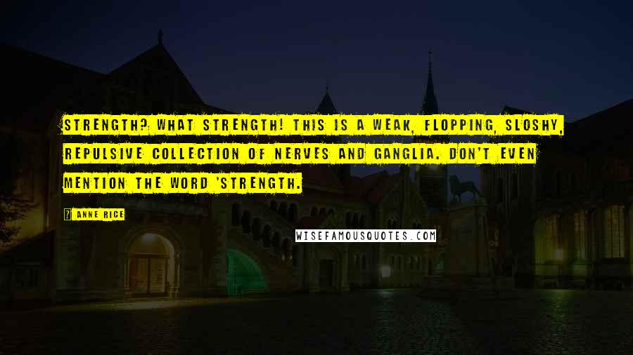 Anne Rice Quotes: Strength? What strength! This is a weak, flopping, sloshy, repulsive collection of nerves and ganglia. Don't even mention the word 'strength.