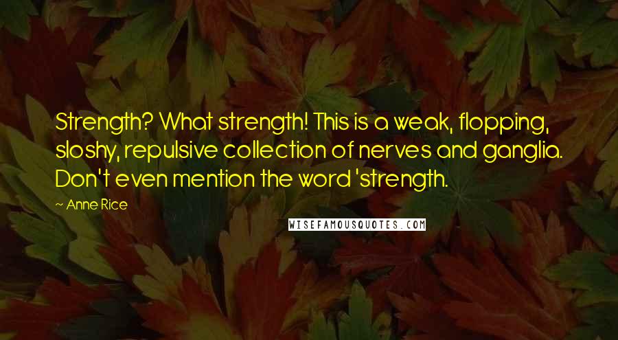 Anne Rice Quotes: Strength? What strength! This is a weak, flopping, sloshy, repulsive collection of nerves and ganglia. Don't even mention the word 'strength.