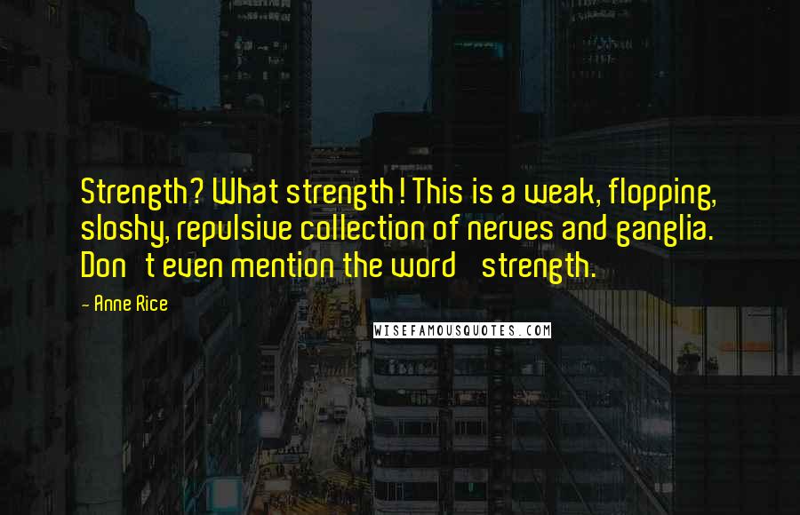 Anne Rice Quotes: Strength? What strength! This is a weak, flopping, sloshy, repulsive collection of nerves and ganglia. Don't even mention the word 'strength.