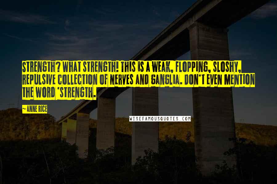 Anne Rice Quotes: Strength? What strength! This is a weak, flopping, sloshy, repulsive collection of nerves and ganglia. Don't even mention the word 'strength.