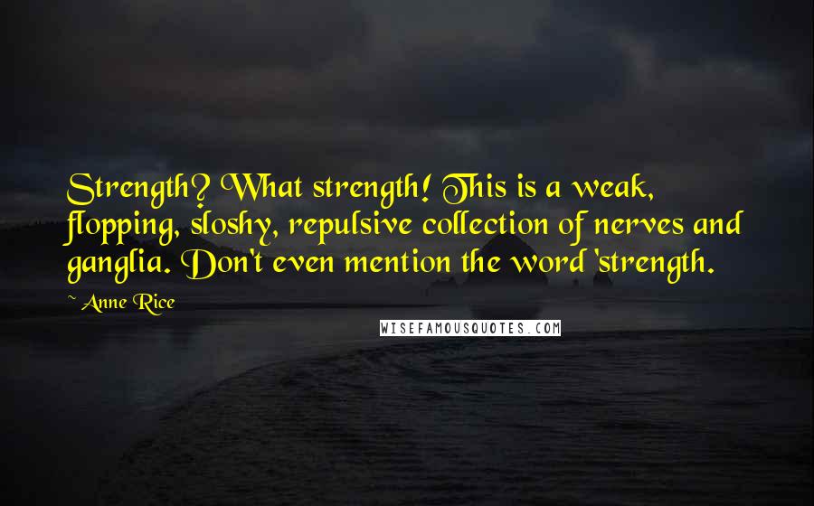 Anne Rice Quotes: Strength? What strength! This is a weak, flopping, sloshy, repulsive collection of nerves and ganglia. Don't even mention the word 'strength.